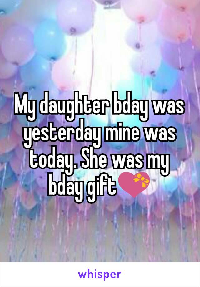 My daughter bday was yesterday mine was today. She was my bday gift💝