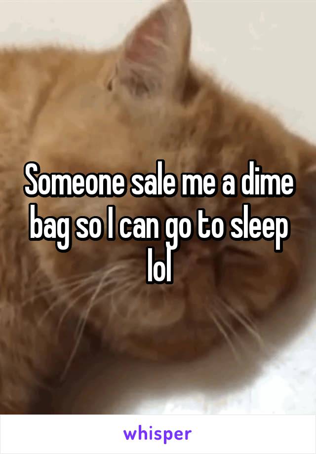 Someone sale me a dime bag so I can go to sleep lol