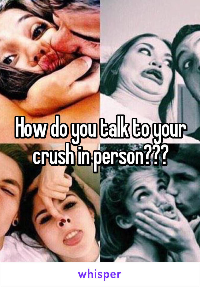 How do you talk to your crush in person???