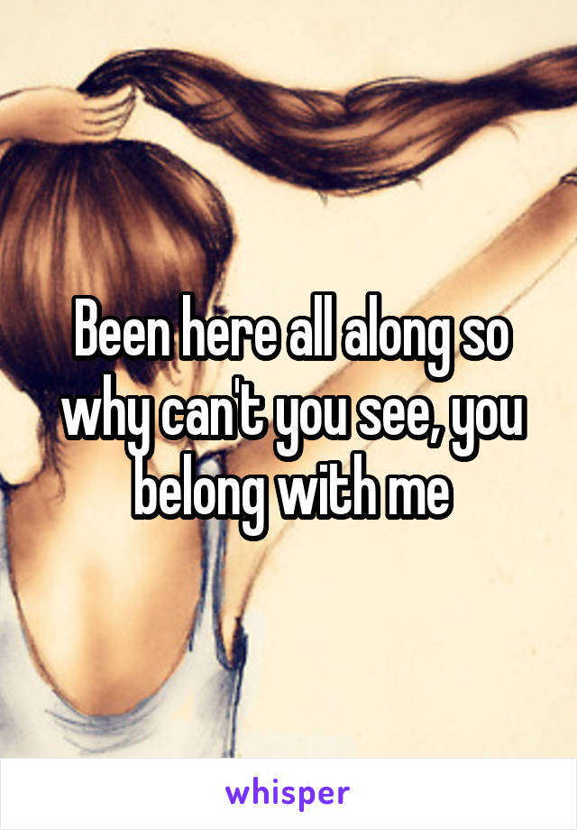 Been here all along so why can't you see, you belong with me