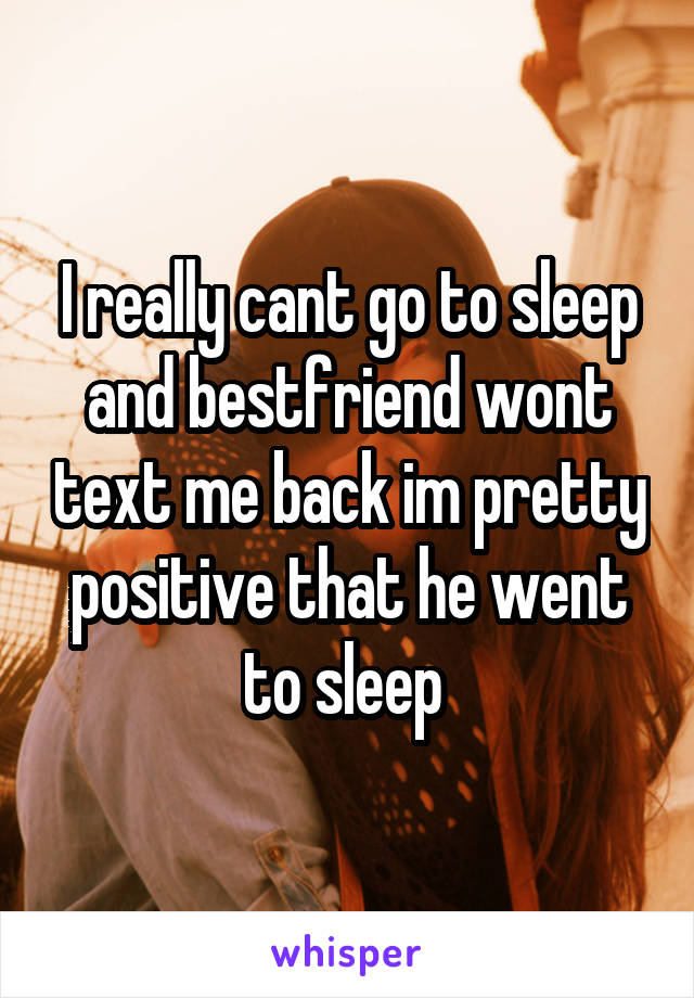 I really cant go to sleep and bestfriend wont text me back im pretty positive that he went to sleep 