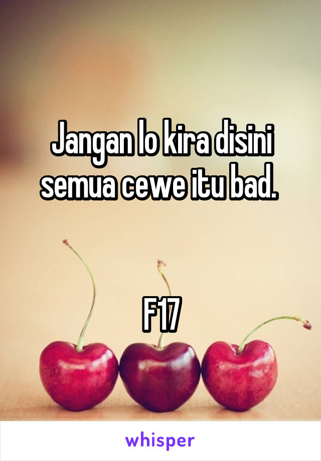 Jangan lo kira disini semua cewe itu bad. 


F17