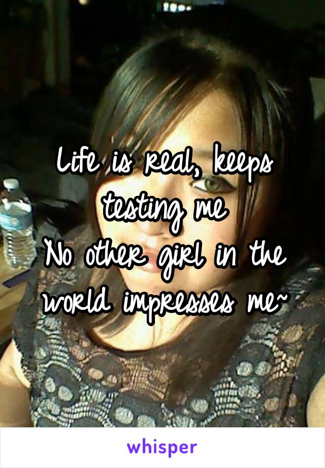 Life is real, keeps testing me
No other girl in the world impresses me~