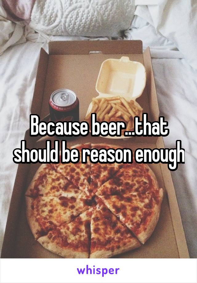 Because beer...that should be reason enough