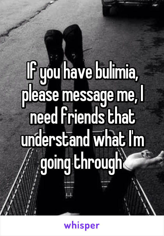 If you have bulimia, please message me, I need friends that understand what I'm going through 