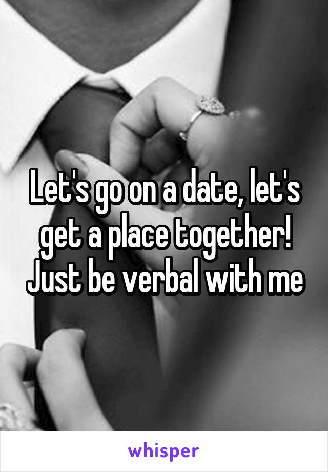 Let's go on a date, let's get a place together! Just be verbal with me