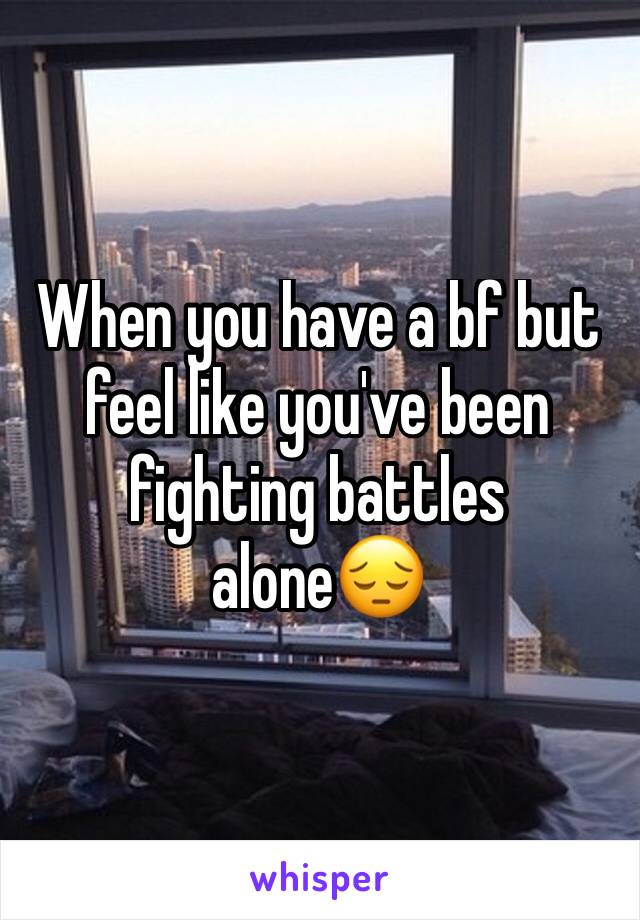 When you have a bf but feel like you've been fighting battles alone😔