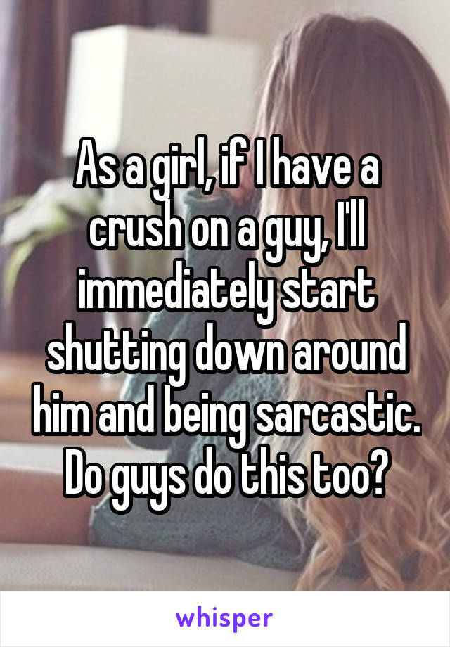 As a girl, if I have a crush on a guy, I'll immediately start shutting down around him and being sarcastic.
Do guys do this too?