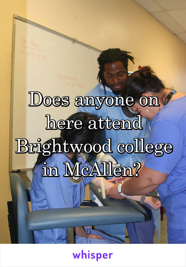 Does anyone on here attend Brightwood college in McAllen? 