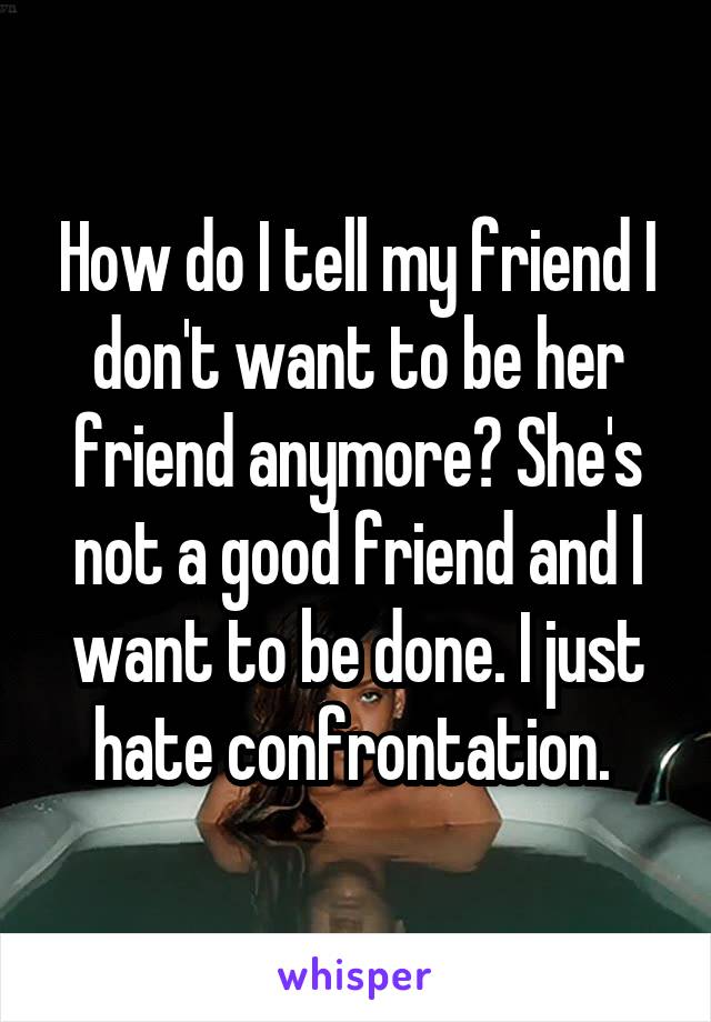 How do I tell my friend I don't want to be her friend anymore? She's not a good friend and I want to be done. I just hate confrontation. 