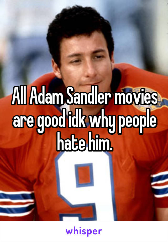 All Adam Sandler movies are good idk why people hate him.