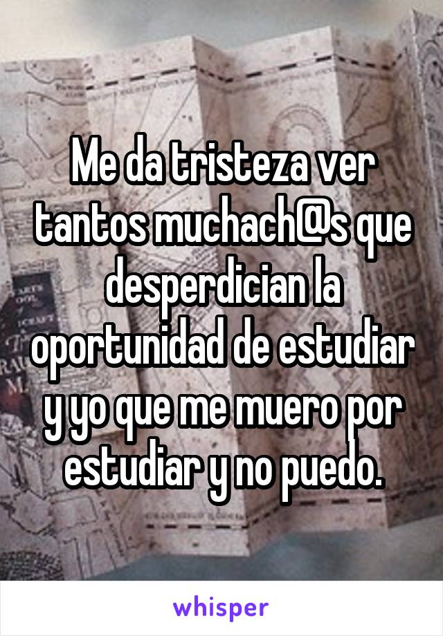 Me da tristeza ver tantos muchach@s que desperdician la oportunidad de estudiar y yo que me muero por estudiar y no puedo.