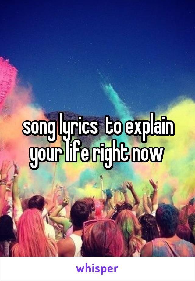 song lyrics  to explain your life right now 