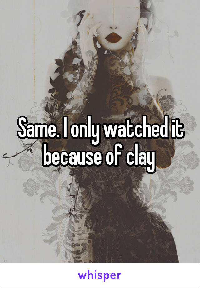 Same. I only watched it because of clay 