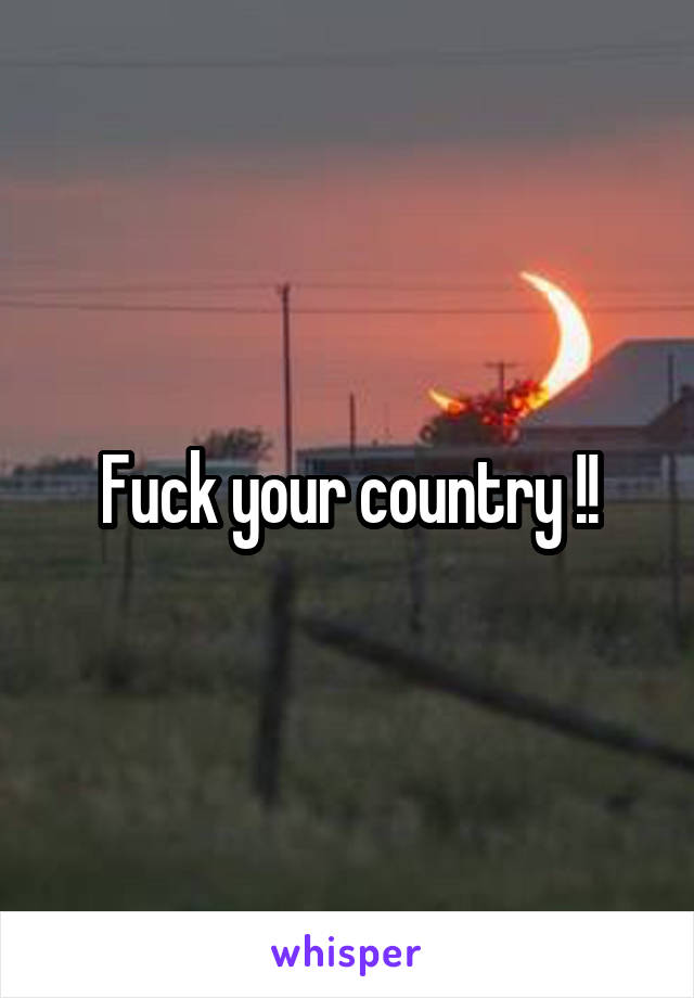 Fuck your country !!