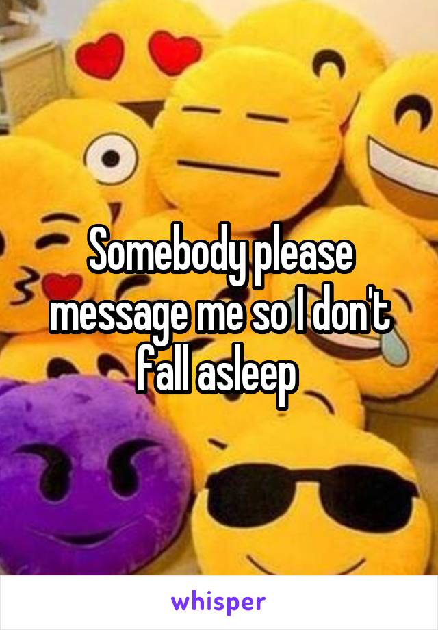 Somebody please message me so I don't fall asleep 