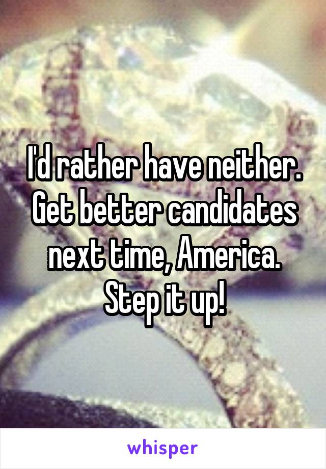 I'd rather have neither. Get better candidates next time, America. Step it up!