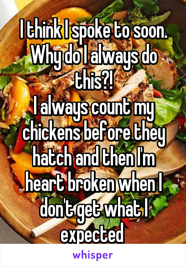 I think I spoke to soon. Why do I always do this?!
I always count my chickens before they hatch and then I'm heart broken when I don't get what I expected 