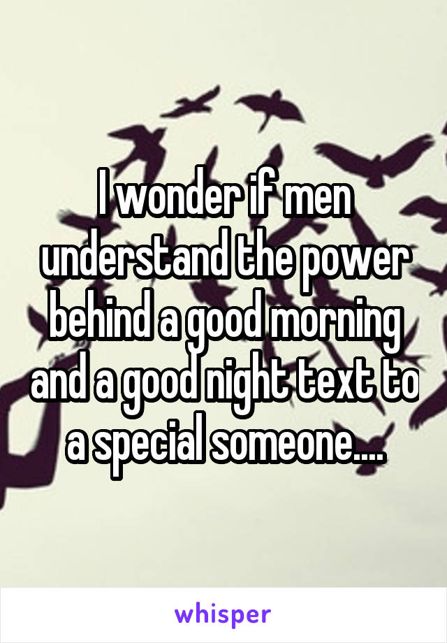 I wonder if men understand the power behind a good morning and a good night text to a special someone....