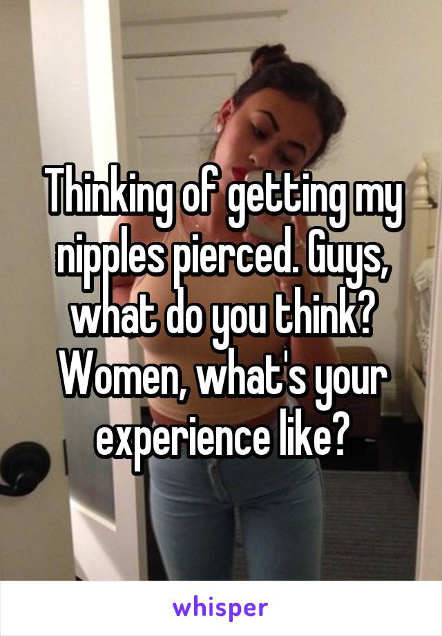 Thinking of getting my nipples pierced. Guys, what do you think? Women, what's your experience like?