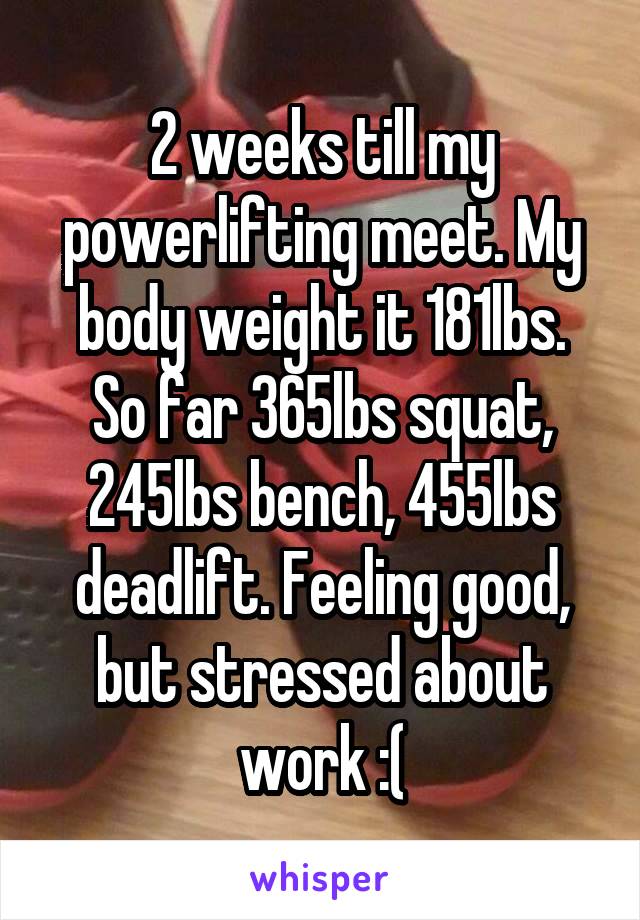 2 weeks till my powerlifting meet. My body weight it 181lbs.
So far 365lbs squat, 245lbs bench, 455lbs deadlift. Feeling good, but stressed about work :(