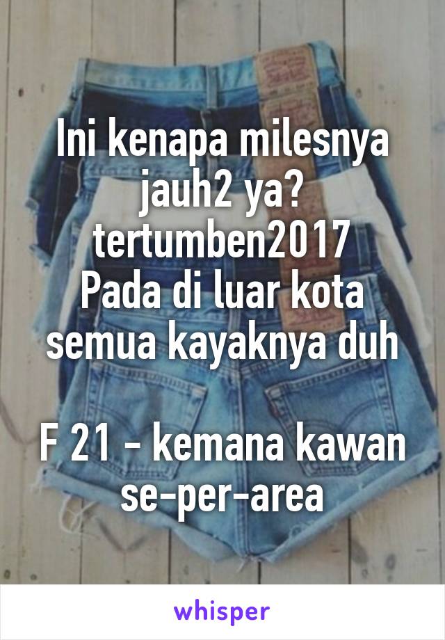 Ini kenapa milesnya jauh2 ya? tertumben2017
Pada di luar kota semua kayaknya duh

F 21 - kemana kawan se-per-area