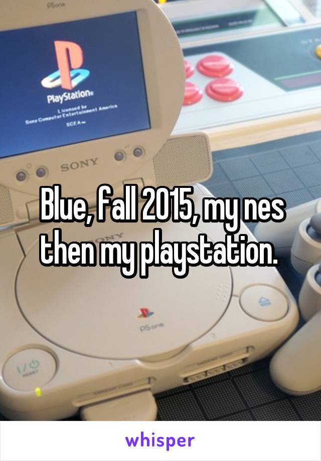 Blue, fall 2015, my nes then my playstation. 