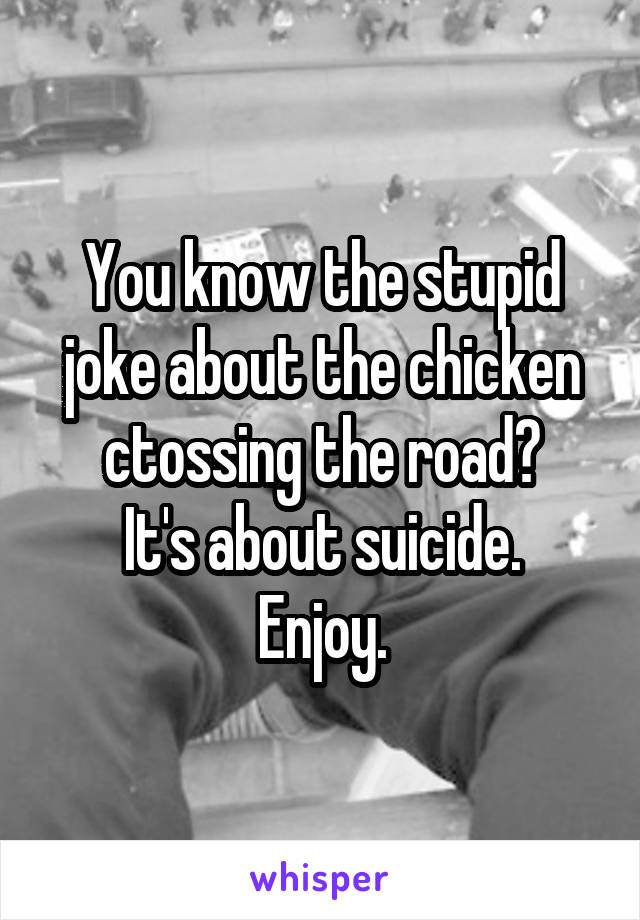 You know the stupid joke about the chicken ctossing the road?
It's about suicide.
Enjoy.