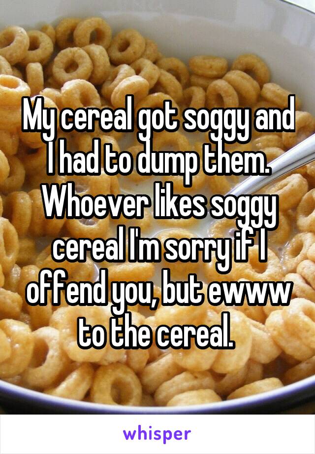 My cereal got soggy and I had to dump them. Whoever likes soggy cereal I'm sorry if I offend you, but ewww to the cereal. 