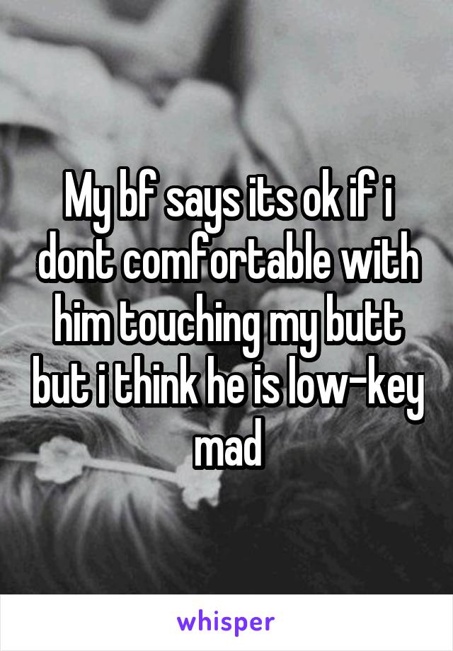 My bf says its ok if i dont comfortable with him touching my butt but i think he is low-key mad