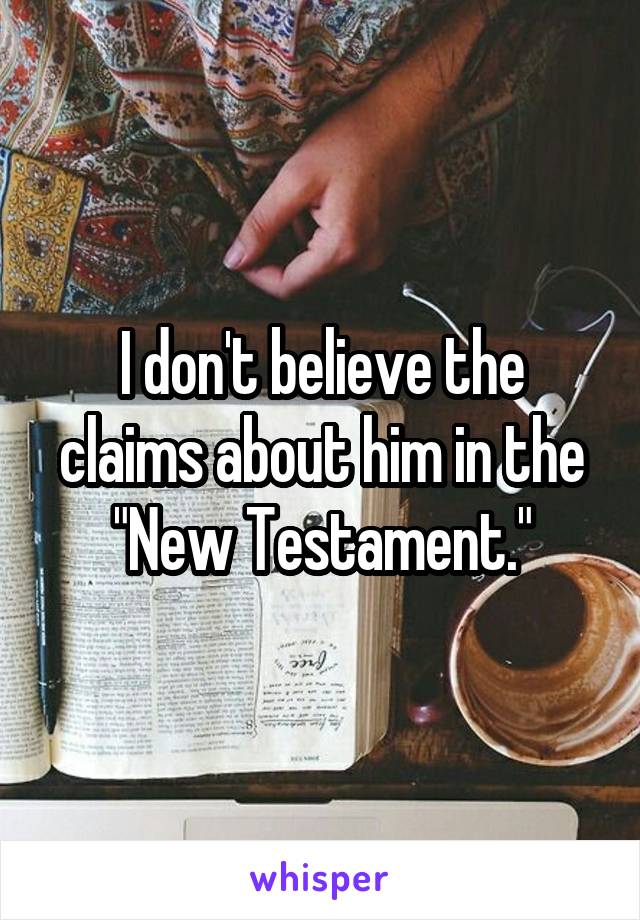 I don't believe the claims about him in the "New Testament."