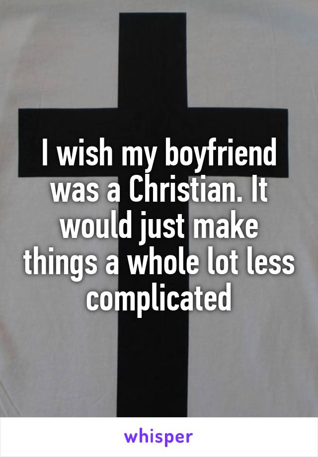 I wish my boyfriend was a Christian. It would just make things a whole lot less complicated