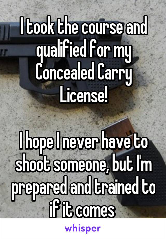 I took the course and qualified for my Concealed Carry License!

I hope I never have to shoot someone, but I'm prepared and trained to if it comes 