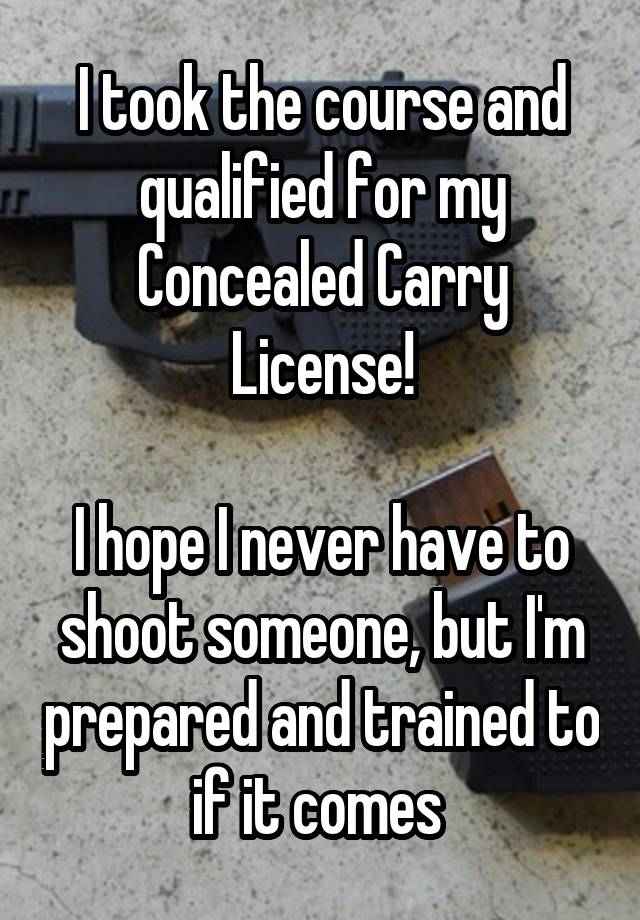 I took the course and qualified for my Concealed Carry License!

I hope I never have to shoot someone, but I'm prepared and trained to if it comes 