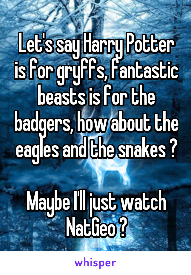 Let's say Harry Potter is for gryffs, fantastic beasts is for the badgers, how about the eagles and the snakes ?

Maybe I'll just watch NatGeo ?