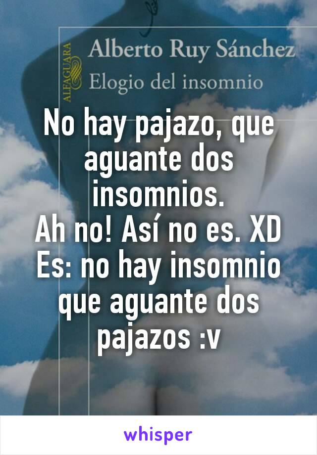 No hay pajazo, que aguante dos insomnios.
Ah no! Así no es. XD
Es: no hay insomnio que aguante dos pajazos :v