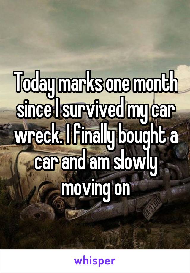 Today marks one month since I survived my car wreck. I finally bought a car and am slowly moving on