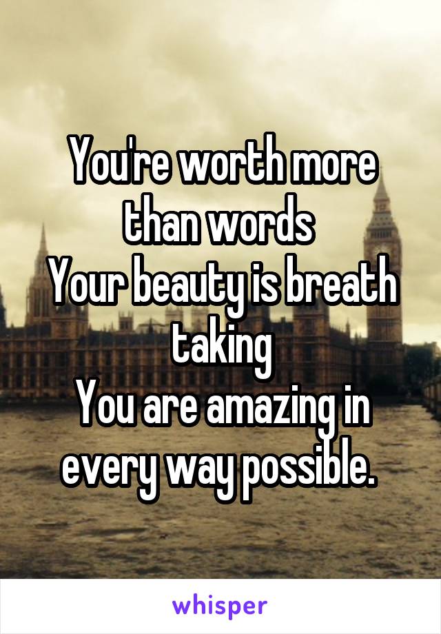 You're worth more than words 
Your beauty is breath taking
You are amazing in every way possible. 