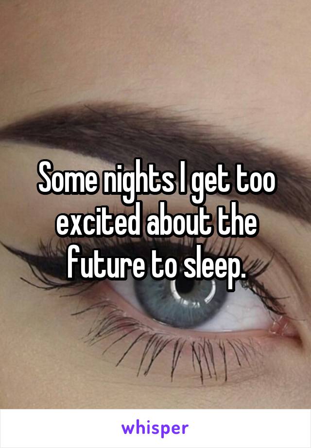 Some nights I get too excited about the future to sleep.