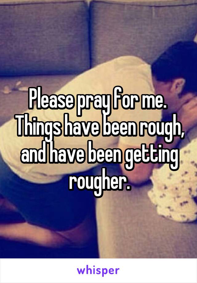 Please pray for me.  Things have been rough, and have been getting rougher.