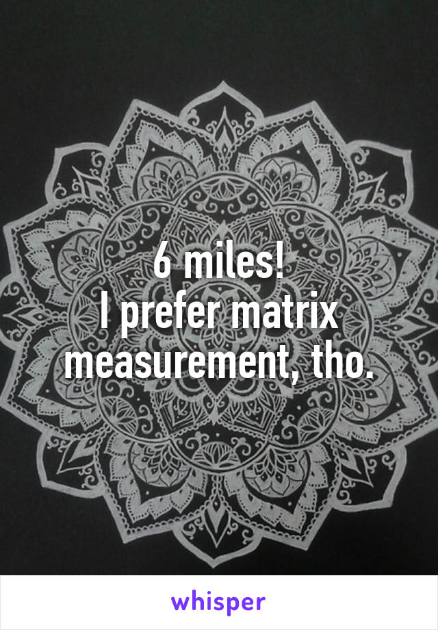 6 miles!
I prefer matrix measurement, tho.