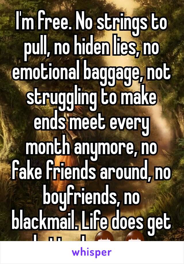 I'm free. No strings to pull, no hiden lies, no emotional baggage, not struggling to make ends meet every month anymore, no fake friends around, no boyfriends, no blackmail. Life does get better! 💁💁