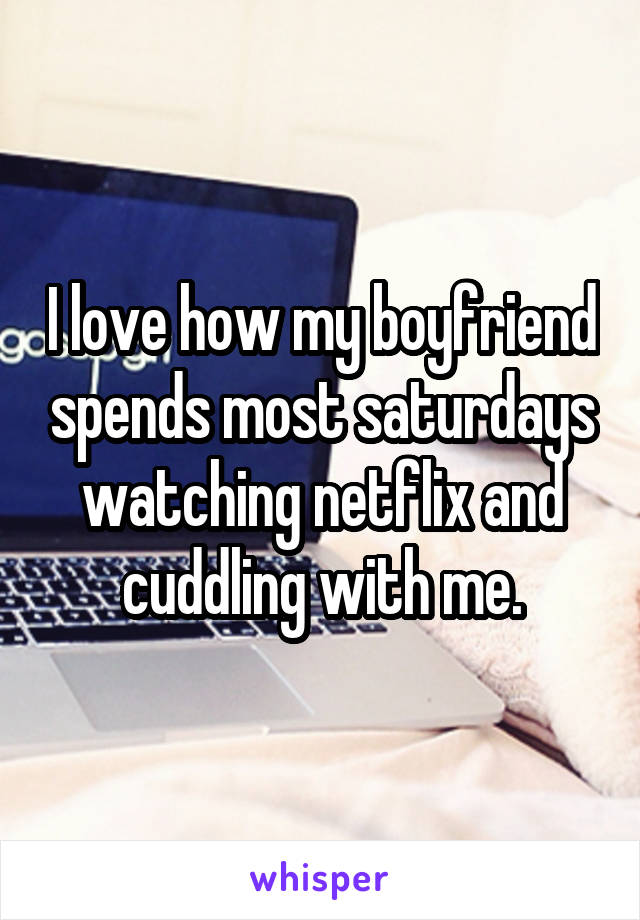 I love how my boyfriend spends most saturdays watching netflix and cuddling with me.