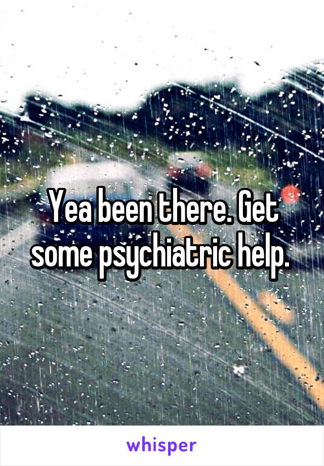 Yea been there. Get some psychiatric help. 