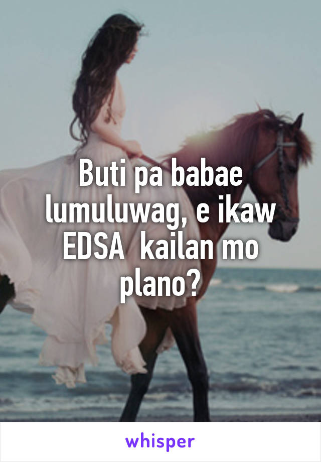 Buti pa babae lumuluwag, e ikaw EDSA  kailan mo plano?