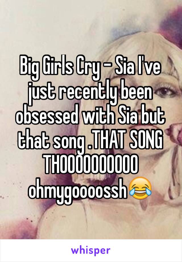 Big Girls Cry - Sia I've just recently been obsessed with Sia but that song .THAT SONG THOOOOOOOOOO ohmygoooossh😂