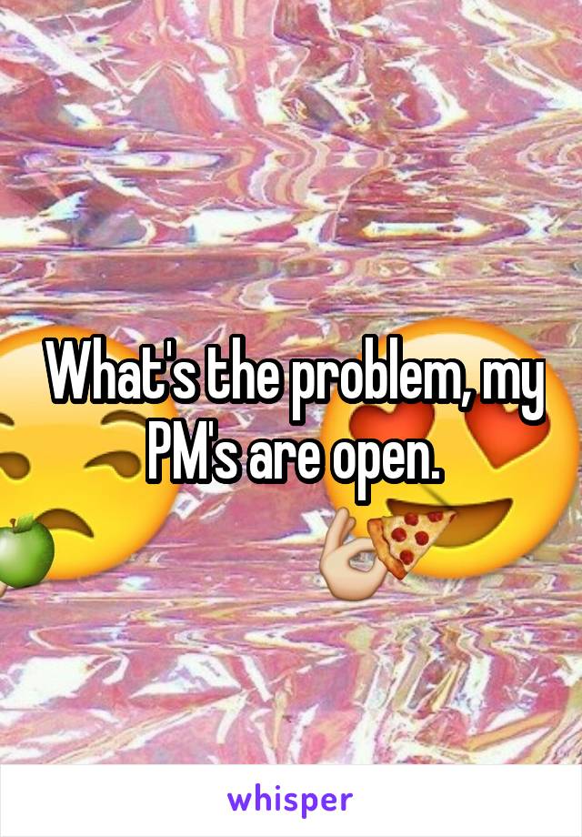 What's the problem, my PM's are open.