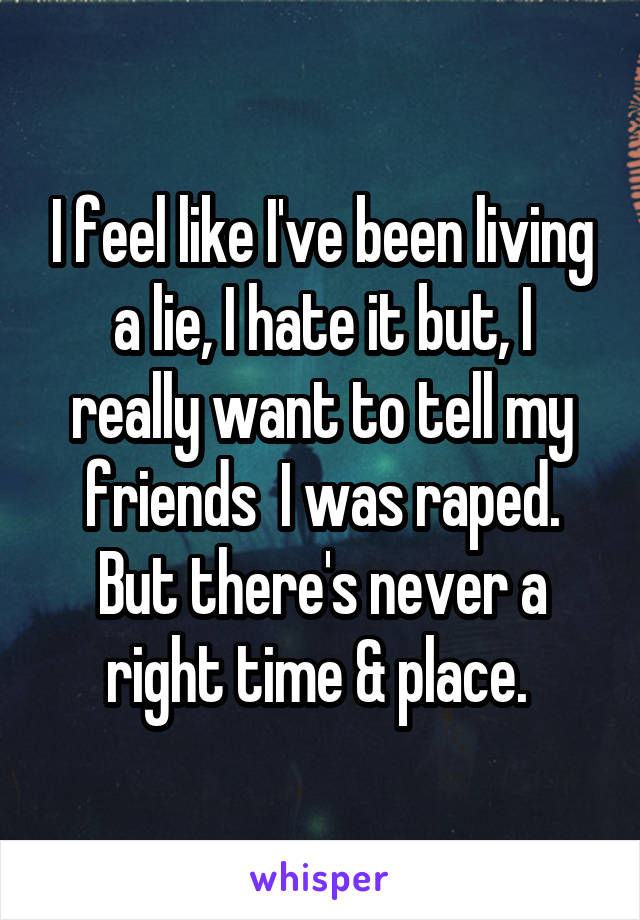 I feel like I've been living a lie, I hate it but, I really want to tell my friends  I was raped. But there's never a right time & place. 