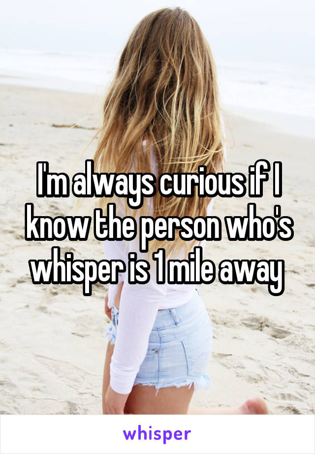 I'm always curious if I know the person who's whisper is 1 mile away 