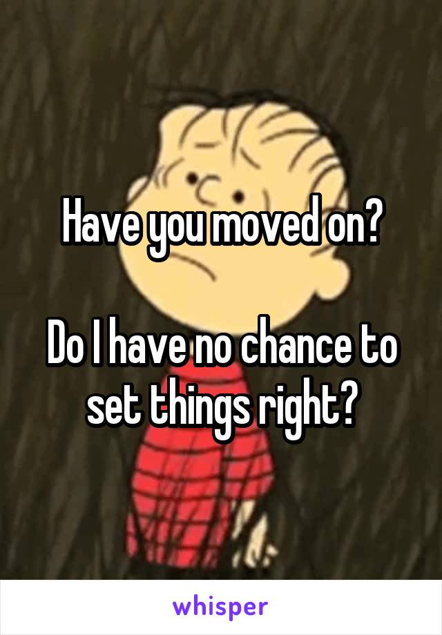 Have you moved on?

Do I have no chance to set things right?